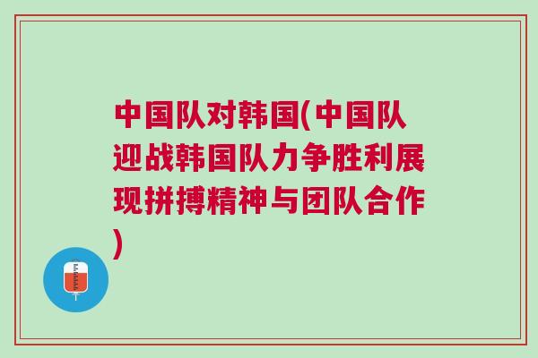 中國隊(duì)對(duì)韓國(中國隊(duì)迎戰(zhàn)韓國隊(duì)力爭(zhēng)勝利展現(xiàn)拼搏精神與團(tuán)隊(duì)合作)