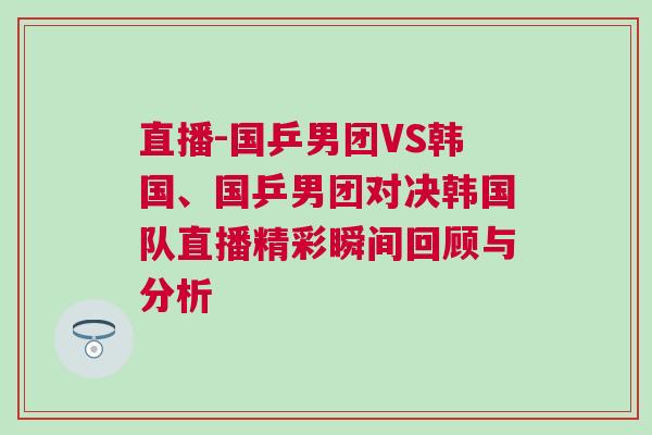 直播-國(guó)乒男團(tuán)VS韓國(guó)、國(guó)乒男團(tuán)對(duì)決韓國(guó)隊(duì)直播精彩瞬間回顧與分析