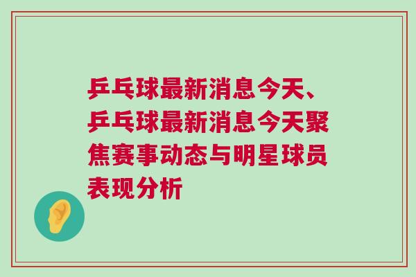 乒乓球最新消息今天、乒乓球最新消息今天聚焦賽事動態與明星球員表現分析