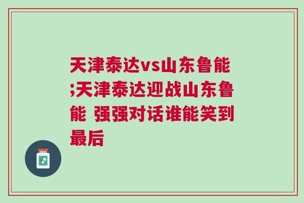 天津泰達(dá)vs山東魯能;天津泰達(dá)迎戰(zhàn)山東魯能 強(qiáng)強(qiáng)對(duì)話(huà)誰(shuí)能笑到最后
