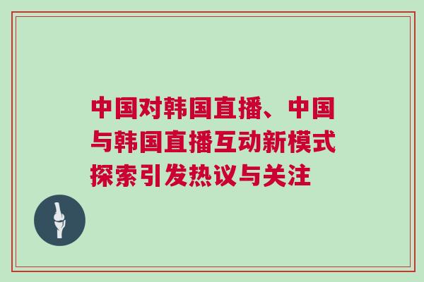 中國對韓國直播、中國與韓國直播互動新模式探索引發熱議與關注