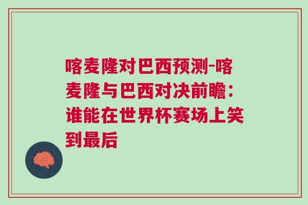 喀麥隆對巴西預測-喀麥隆與巴西對決前瞻：誰能在世界杯賽場上笑到最后