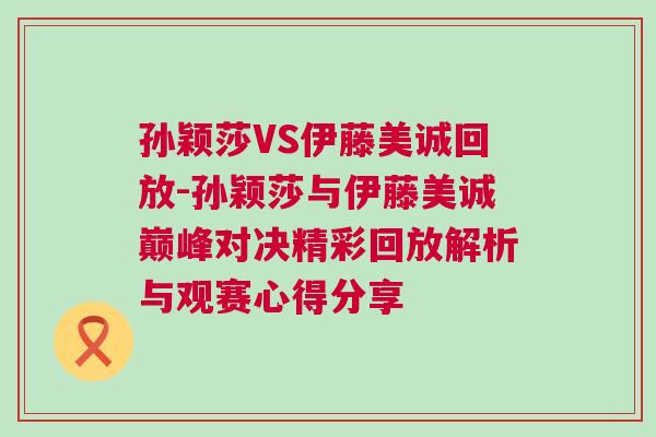 孫穎莎VS伊藤美誠回放-孫穎莎與伊藤美誠巔峰對決精彩回放解析與觀賽心得分享