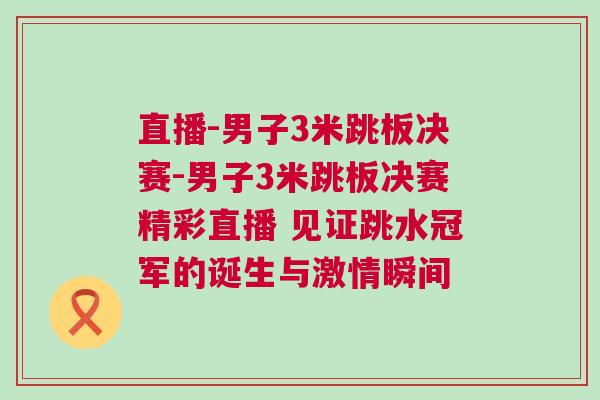 直播-男子3米跳板決賽-男子3米跳板決賽精彩直播 見(jiàn)證跳水冠軍的誕生與激情瞬間