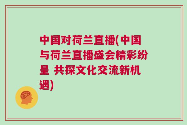 中國(guó)對(duì)荷蘭直播(中國(guó)與荷蘭直播盛會(huì)精彩紛呈 共探文化交流新機(jī)遇)