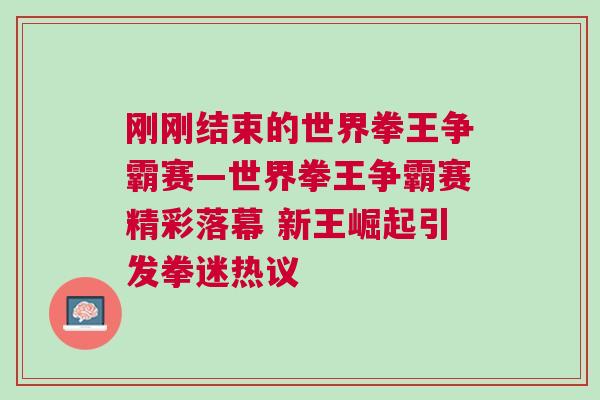 剛剛結(jié)束的世界拳王爭(zhēng)霸賽—世界拳王爭(zhēng)霸賽精彩落幕 新王崛起引發(fā)拳迷熱議
