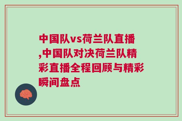 中國隊vs荷蘭隊直播,中國隊對決荷蘭隊精彩直播全程回顧與精彩瞬間盤點