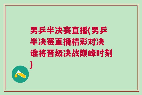 男乒半決賽直播(男乒半決賽直播精彩對決 誰將晉級決戰巔峰時刻)