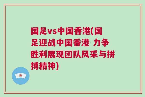 國足vs中國香港(國足迎戰中國香港 力爭勝利展現團隊風采與拼搏精神)