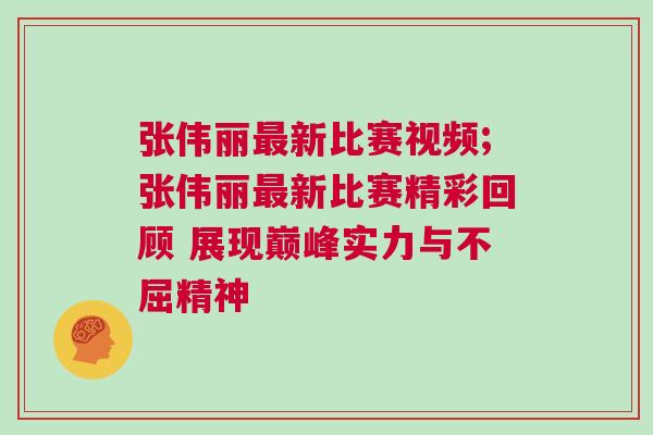 張偉麗最新比賽視頻;張偉麗最新比賽精彩回顧 展現巔峰實力與不屈精神