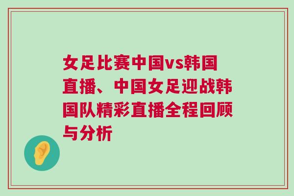 女足比賽中國vs韓國直播、中國女足迎戰(zhàn)韓國隊精彩直播全程回顧與分析