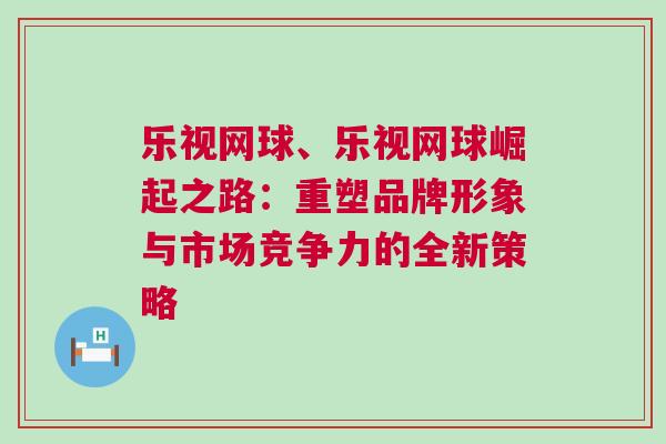 樂視網(wǎng)球、樂視網(wǎng)球崛起之路：重塑品牌形象與市場競爭力的全新策略