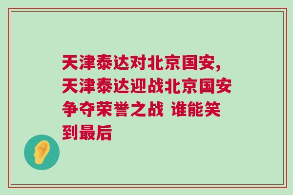 天津泰達(dá)對(duì)北京國(guó)安,天津泰達(dá)迎戰(zhàn)北京國(guó)安爭(zhēng)奪榮譽(yù)之戰(zhàn) 誰(shuí)能笑到最后