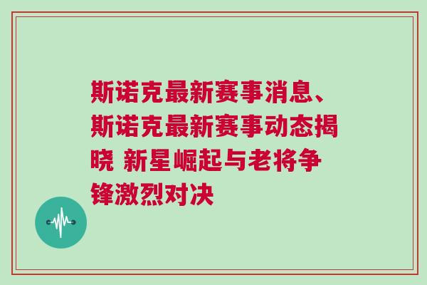 斯諾克最新賽事消息、斯諾克最新賽事動態揭曉 新星崛起與老將爭鋒激烈對決