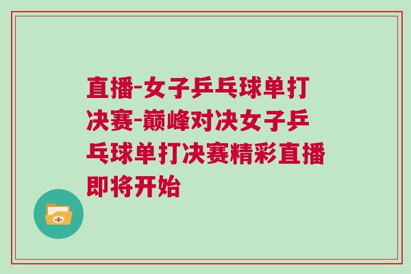 直播-女子乒乓球單打決賽-巔峰對(duì)決女子乒乓球單打決賽精彩直播即將開(kāi)始