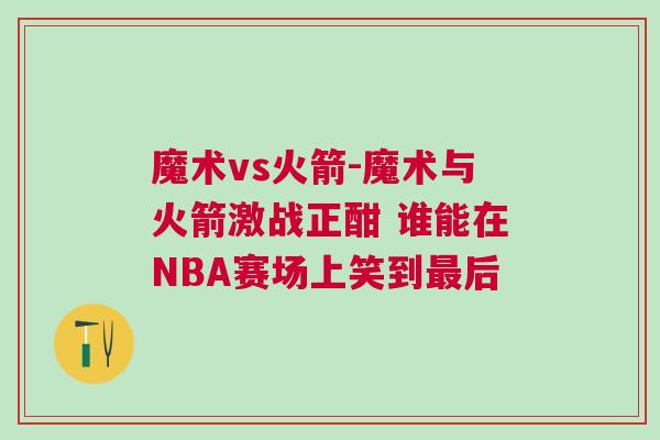 魔術vs火箭-魔術與火箭激戰正酣 誰能在NBA賽場上笑到最后