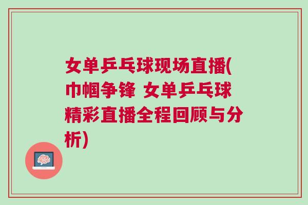 女單乒乓球現場直播(巾幗爭鋒 女單乒乓球精彩直播全程回顧與分析)