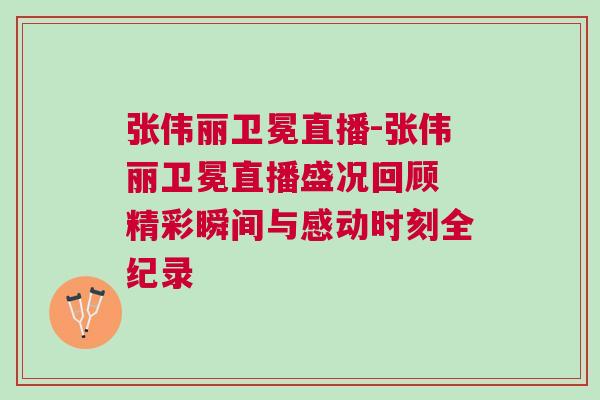 張偉麗衛冕直播-張偉麗衛冕直播盛況回顧 精彩瞬間與感動時刻全紀錄