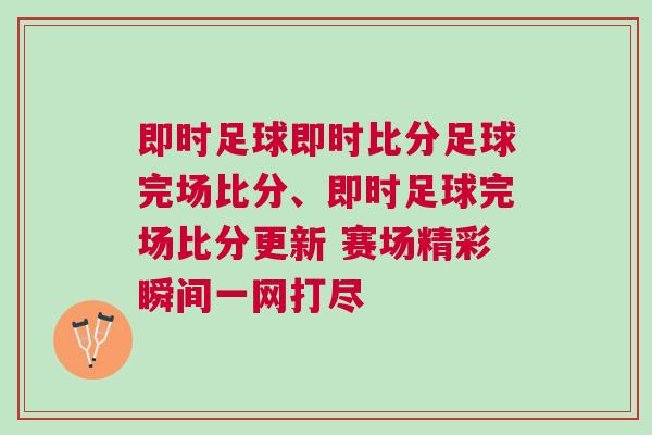 即時(shí)足球即時(shí)比分足球完場(chǎng)比分、即時(shí)足球完場(chǎng)比分更新 賽場(chǎng)精彩瞬間一網(wǎng)打盡