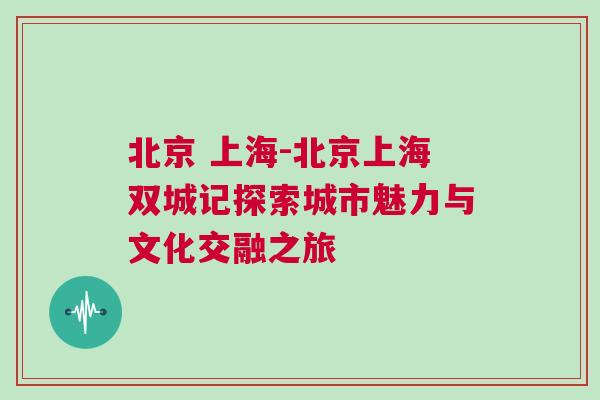 北京 上海-北京上海雙城記探索城市魅力與文化交融之旅