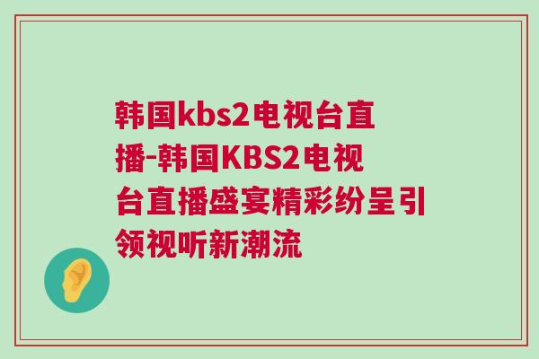 韓國(guó)kbs2電視臺(tái)直播-韓國(guó)KBS2電視臺(tái)直播盛宴精彩紛呈引領(lǐng)視聽新潮流
