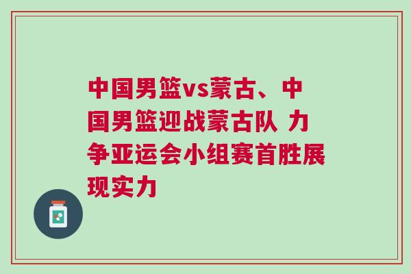 中國男籃vs蒙古、中國男籃迎戰(zhàn)蒙古隊(duì) 力爭亞運(yùn)會(huì)小組賽首勝展現(xiàn)實(shí)力
