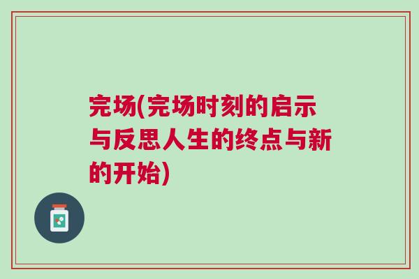 完場(完場時刻的啟示與反思人生的終點與新的開始)