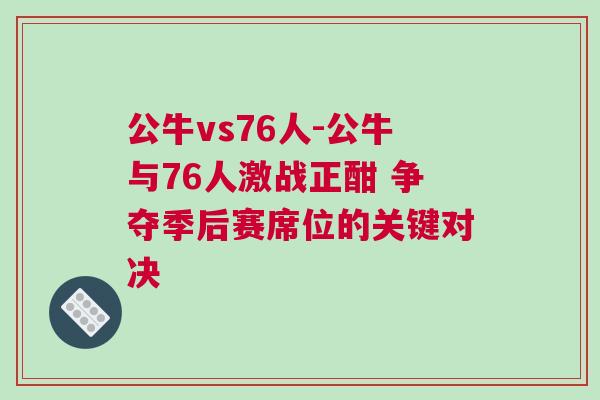 公牛vs76人-公牛與76人激戰正酣 爭奪季后賽席位的關鍵對決