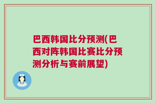 巴西韓國(guó)比分預(yù)測(cè)(巴西對(duì)陣韓國(guó)比賽比分預(yù)測(cè)分析與賽前展望)
