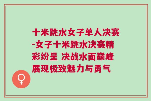 十米跳水女子單人決賽-女子十米跳水決賽精彩紛呈 決戰水面巔峰展現極致魅力與勇氣