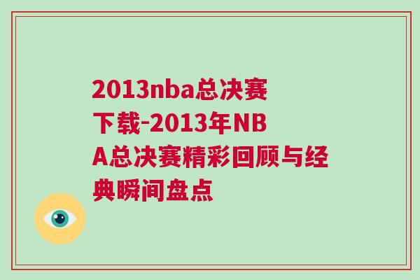 2013nba總決賽下載-2013年NBA總決賽精彩回顧與經(jīng)典瞬間盤點