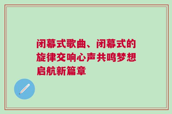 閉幕式歌曲、閉幕式的旋律交響心聲共鳴夢想啟航新篇章