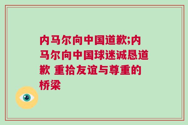 內(nèi)馬爾向中國道歉;內(nèi)馬爾向中國球迷誠懇道歉 重拾友誼與尊重的橋梁