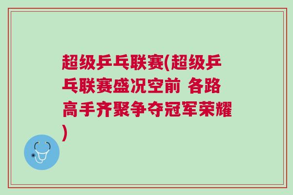 超級乒乓聯賽(超級乒乓聯賽盛況空前 各路高手齊聚爭奪冠軍榮耀)