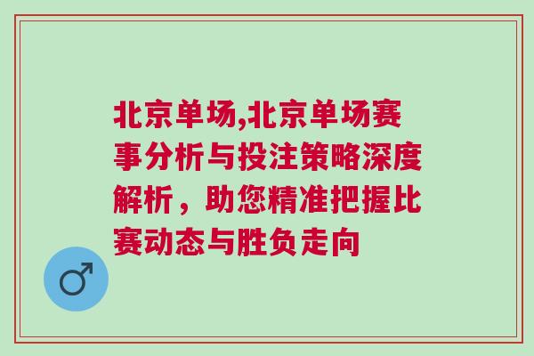 北京單場,北京單場賽事分析與投注策略深度解析，助您精準把握比賽動態與勝負走向