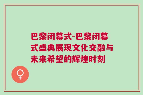 巴黎閉幕式-巴黎閉幕式盛典展現文化交融與未來希望的輝煌時刻