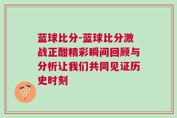 藍球比分-藍球比分激戰正酣精彩瞬間回顧與分析讓我們共同見證歷史時刻