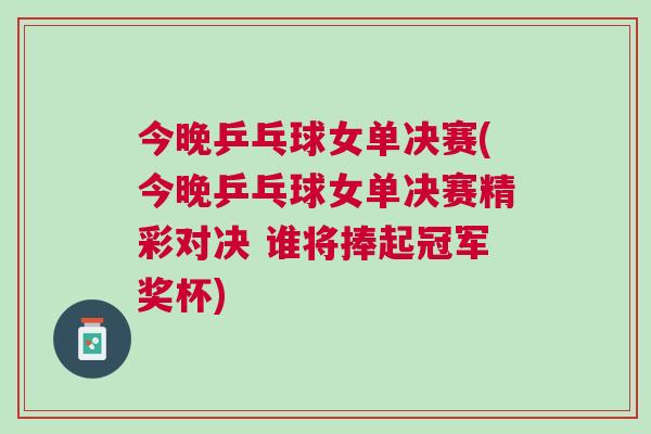 今晚乒乓球女單決賽(今晚乒乓球女單決賽精彩對(duì)決 誰(shuí)將捧起冠軍獎(jiǎng)杯)
