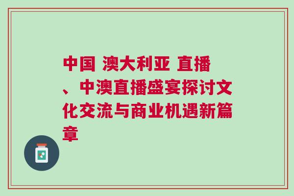 中國 澳大利亞 直播、中澳直播盛宴探討文化交流與商業機遇新篇章