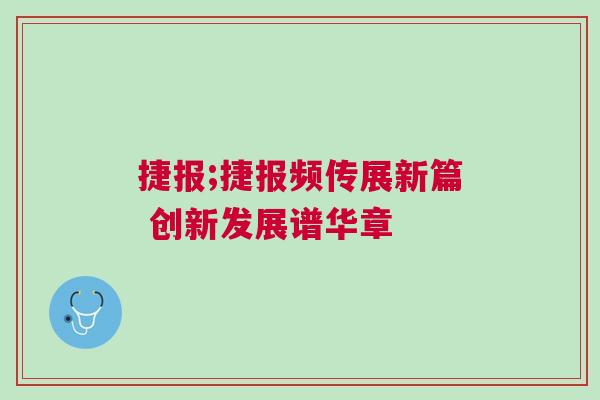 捷報;捷報頻傳展新篇 創新發展譜華章
