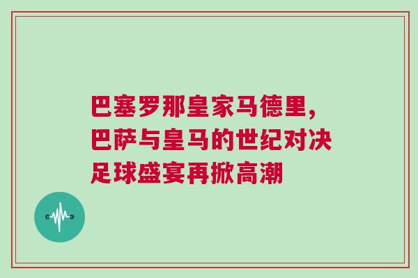 巴塞羅那皇家馬德里,巴薩與皇馬的世紀對決足球盛宴再掀高潮