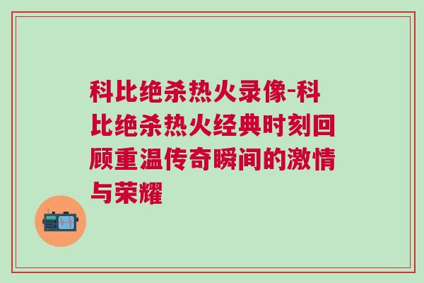 科比絕殺熱火錄像-科比絕殺熱火經典時刻回顧重溫傳奇瞬間的激情與榮耀