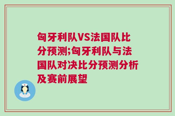 匈牙利隊VS法國隊比分預測;匈牙利隊與法國隊對決比分預測分析及賽前展望