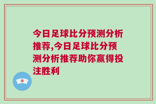 今日足球比分預(yù)測(cè)分析推薦,今日足球比分預(yù)測(cè)分析推薦助你贏得投注勝利