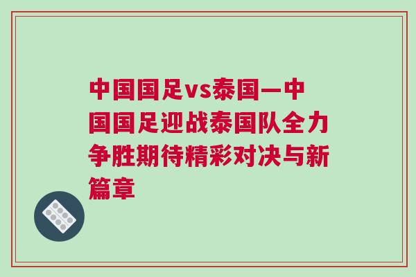 中國國足vs泰國—中國國足迎戰泰國隊全力爭勝期待精彩對決與新篇章