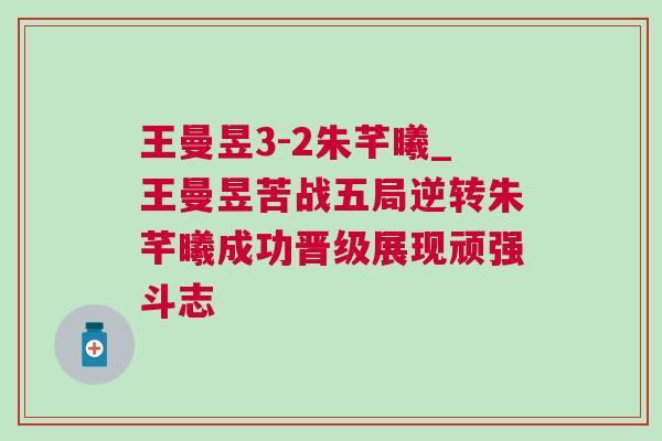 王曼昱3-2朱芊曦_王曼昱苦戰(zhàn)五局逆轉(zhuǎn)朱芊曦成功晉級展現(xiàn)頑強斗志