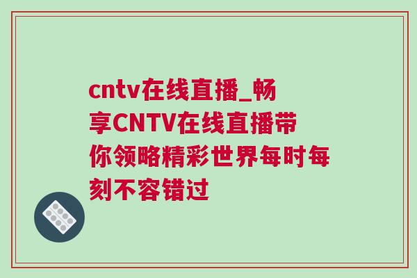 cntv在線直播_暢享CNTV在線直播帶你領略精彩世界每時每刻不容錯過