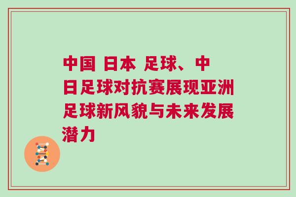 中國 日本 足球、中日足球對抗賽展現亞洲足球新風貌與未來發展潛力