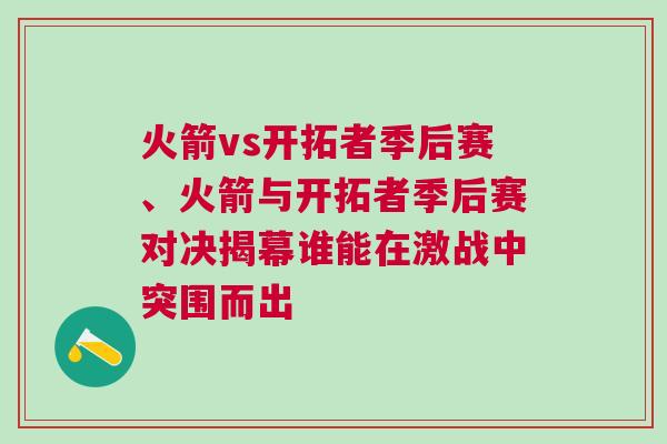 火箭vs開拓者季后賽、火箭與開拓者季后賽對(duì)決揭幕誰(shuí)能在激戰(zhàn)中突圍而出
