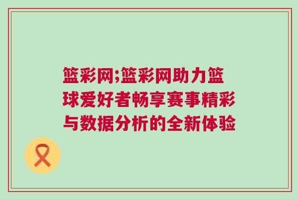 籃彩網(wǎng);籃彩網(wǎng)助力籃球愛(ài)好者暢享賽事精彩與數(shù)據(jù)分析的全新體驗(yàn)